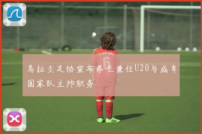 乌拉圭足协宣布弗兰兼任U20与成年国家队主帅职务