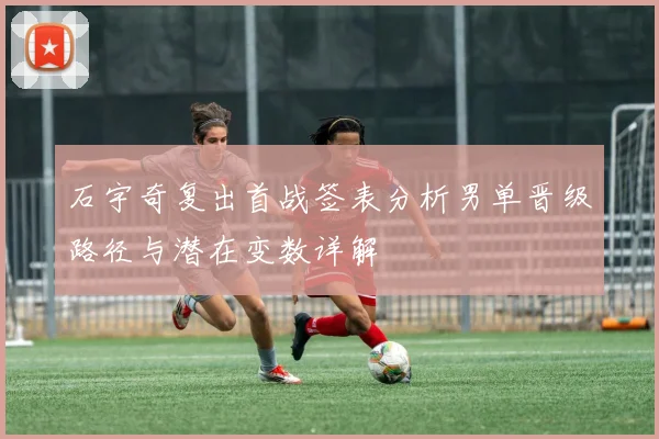 石宇奇复出首战签表分析男单晋级路径与潜在变数详解