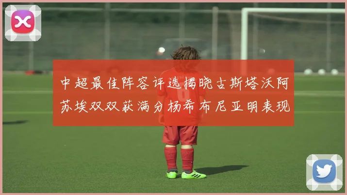 中超最佳阵容评选揭晓古斯塔沃阿苏埃双双获满分杨希布尼亚明表现出色