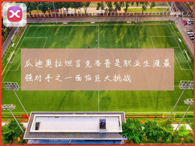 瓜迪奥拉坦言克洛普是职业生涯最强对手之一面临巨大挑战