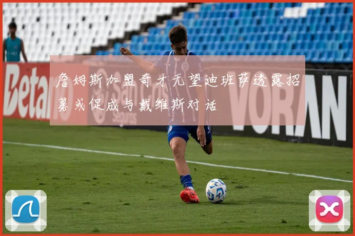 詹姆斯加盟奇才无望迪班萨透露招募或促成与戴维斯对话