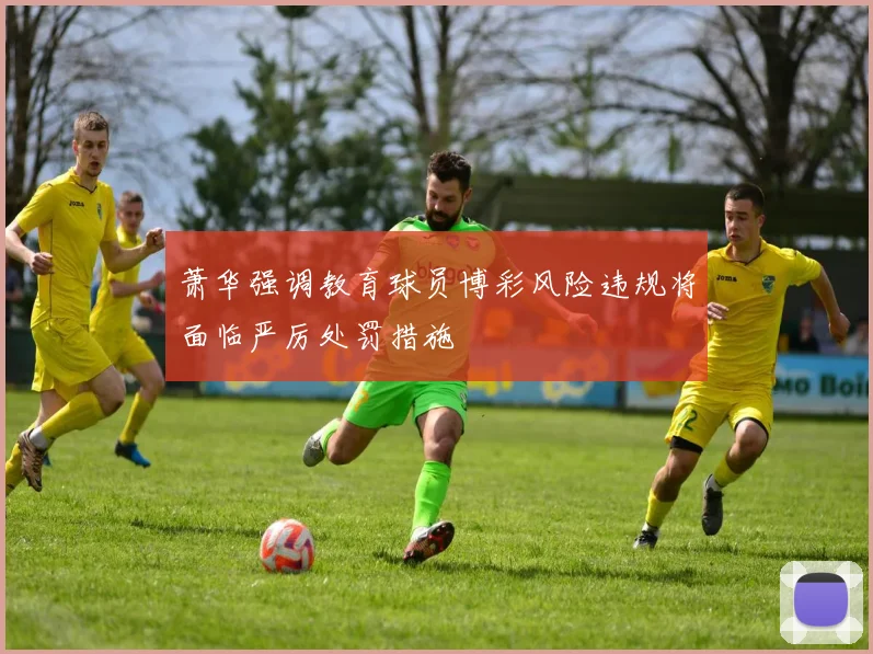 萧华强调教育球员博彩风险违规将面临严厉处罚措施