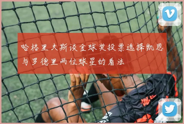 哈格里夫斯谈金球奖投票选择凯恩与罗德里两位球星的看法
