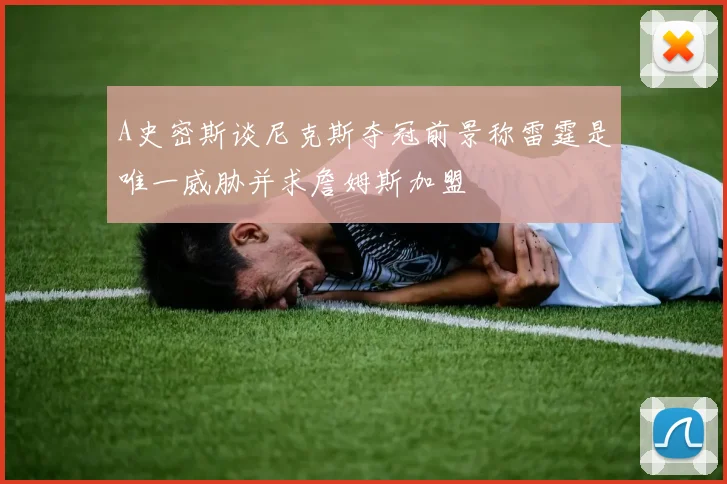 A史密斯谈尼克斯夺冠前景称雷霆是唯一威胁并求詹姆斯加盟