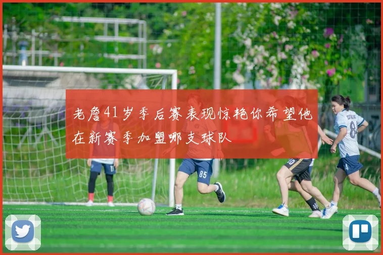 老詹41岁季后赛表现惊艳你希望他在新赛季加盟哪支球队