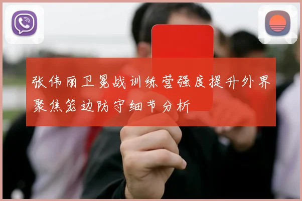 张伟丽卫冕战训练营强度提升外界聚焦笼边防守细节分析